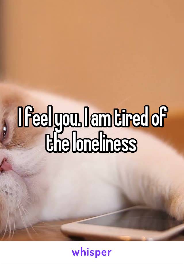 I feel you. I am tired of the loneliness 