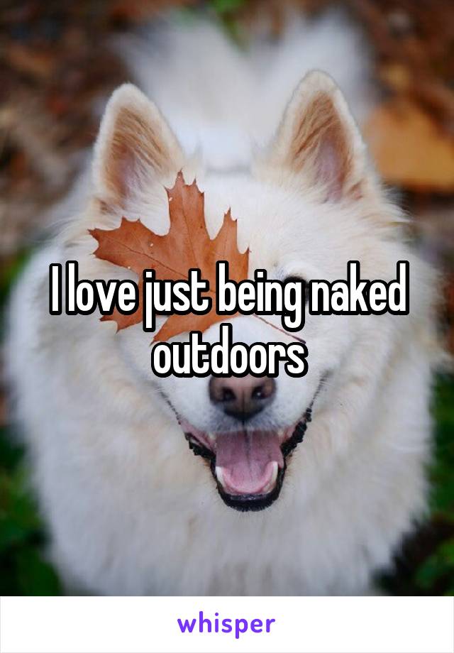 I love just being naked outdoors