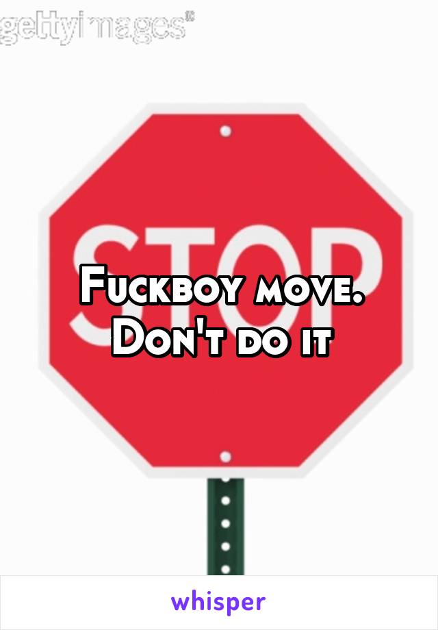 Fuckboy move. Don't do it