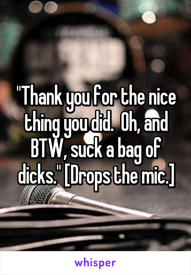 "Thank you for the nice thing you did.  Oh, and BTW, suck a bag of dicks." [Drops the mic.]