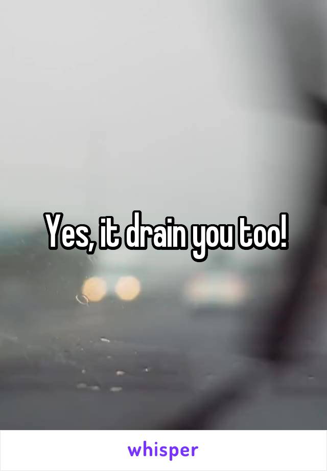 Yes, it drain you too!