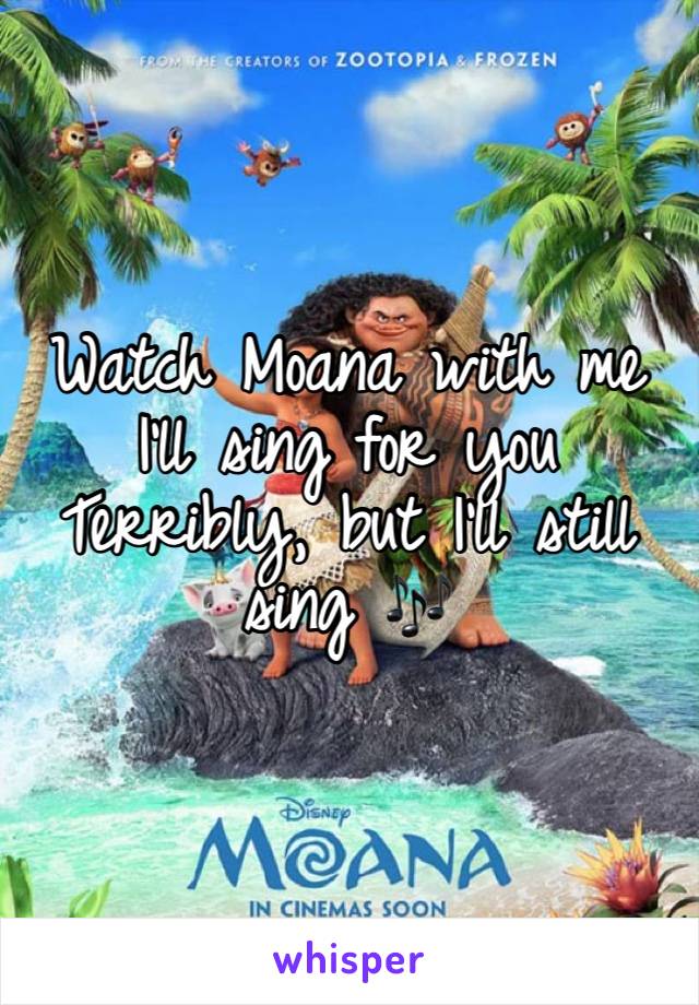 Watch Moana with me
I'll sing for you
Terribly, but I'll still sing 🎶 