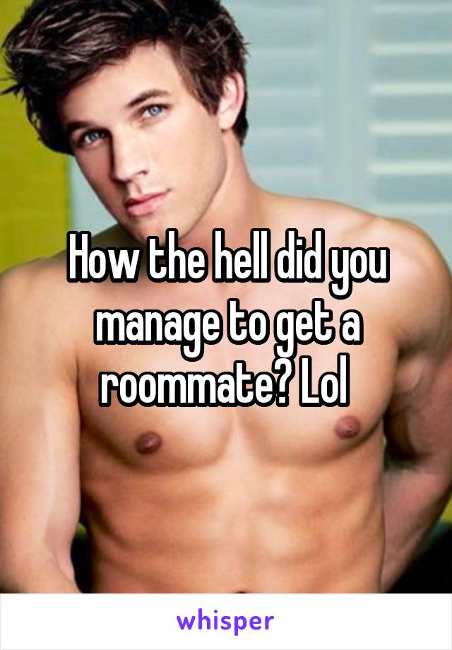 How the hell did you manage to get a roommate? Lol 