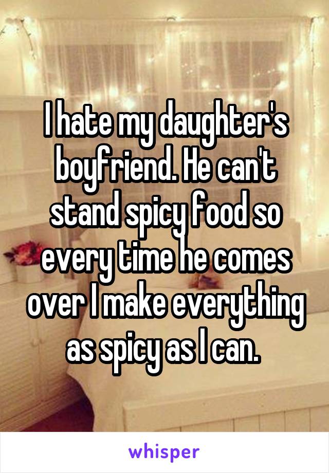I hate my daughter's boyfriend. He can't stand spicy food so every time he comes over I make everything as spicy as I can. 
