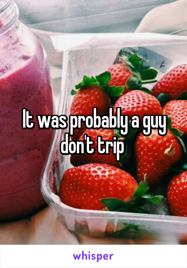 It was probably a guy don't trip 