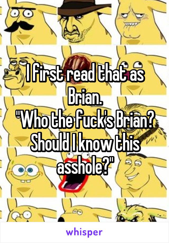 I first read that as Brian.
"Who the fuck's Brian? Should I know this asshole?"