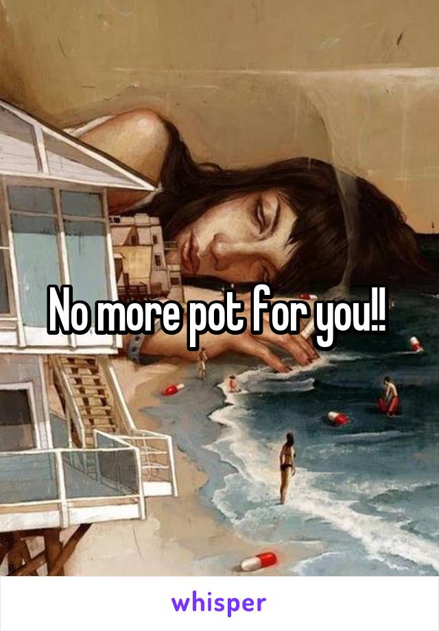 No more pot for you!! 