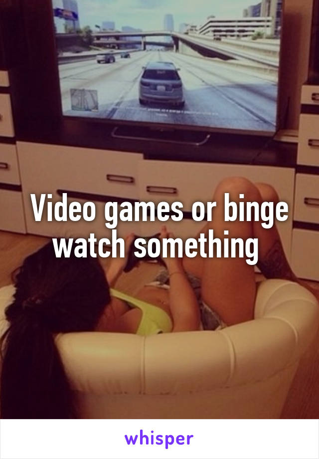 Video games or binge watch something 
