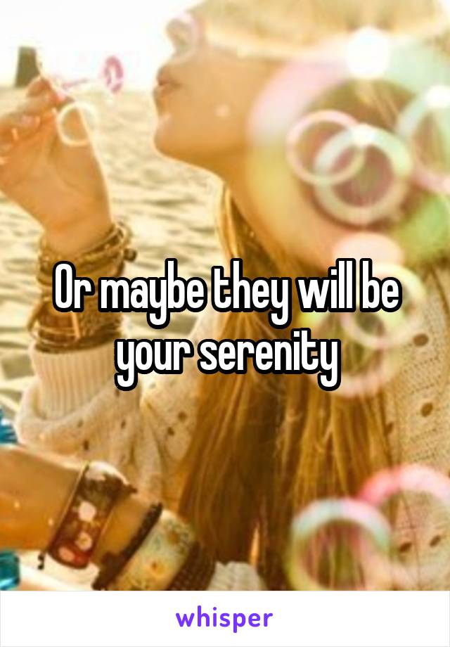 Or maybe they will be your serenity