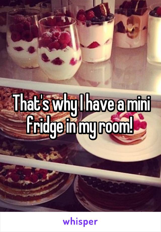That's why I have a mini fridge in my room! 