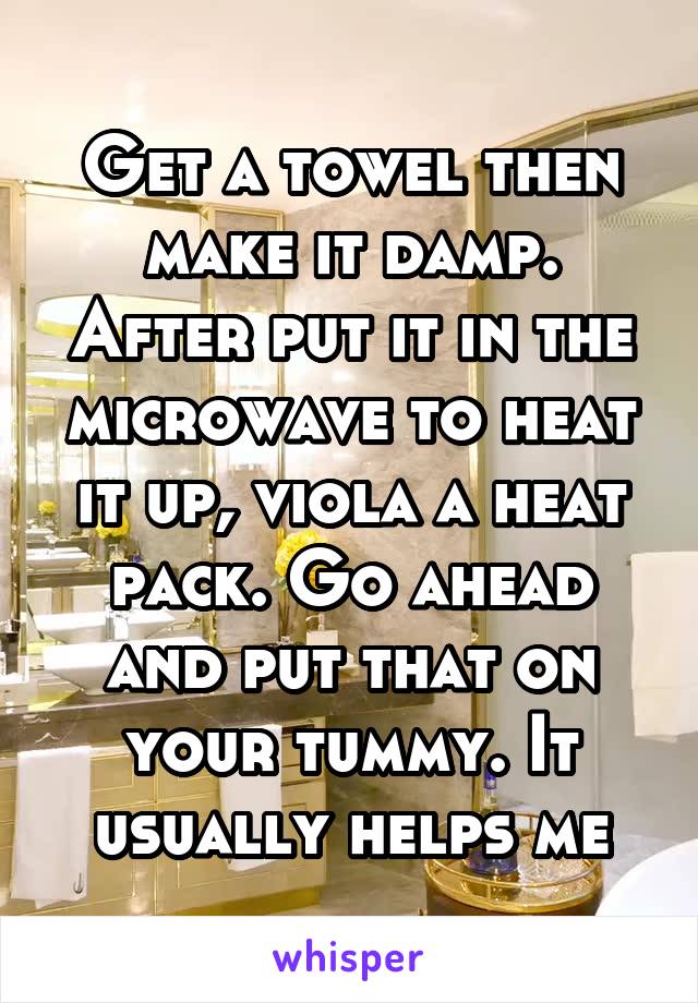 Get a towel then make it damp. After put it in the microwave to heat it up, viola a heat pack. Go ahead and put that on your tummy. It usually helps me