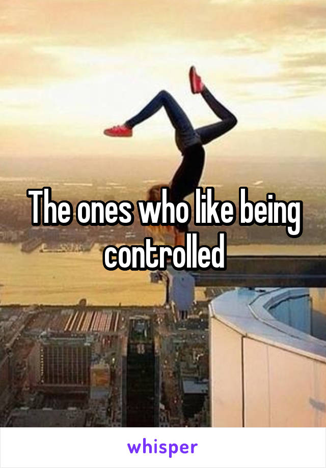 The ones who like being controlled