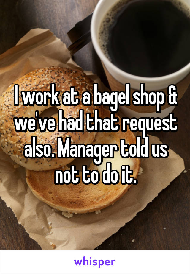 I work at a bagel shop & we've had that request also. Manager told us not to do it.