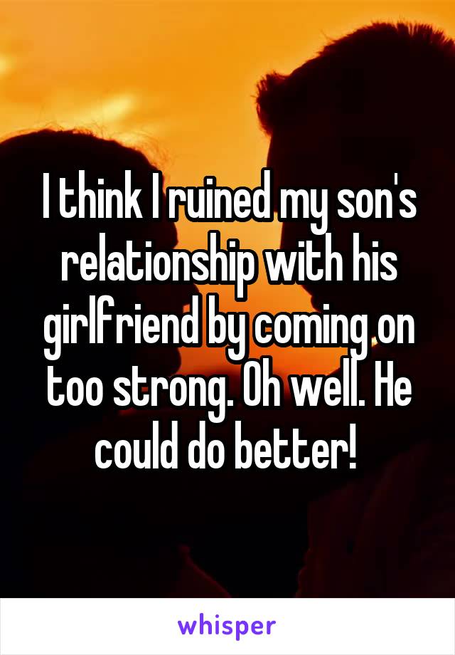 I think I ruined my son's relationship with his girlfriend by coming on too strong. Oh well. He could do better! 