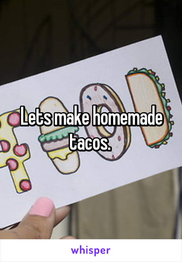 Lets make homemade tacos. 