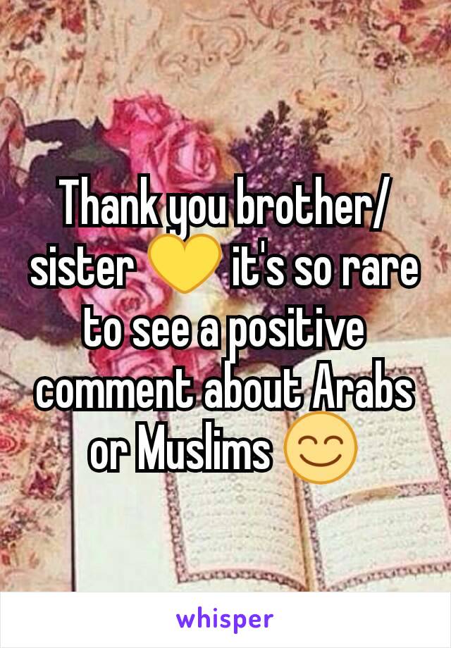 Thank you brother/sister 💛 it's so rare to see a positive comment about Arabs or Muslims 😊