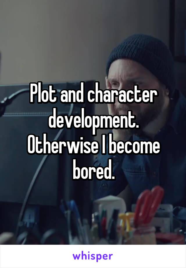 Plot and character development. Otherwise I become bored.