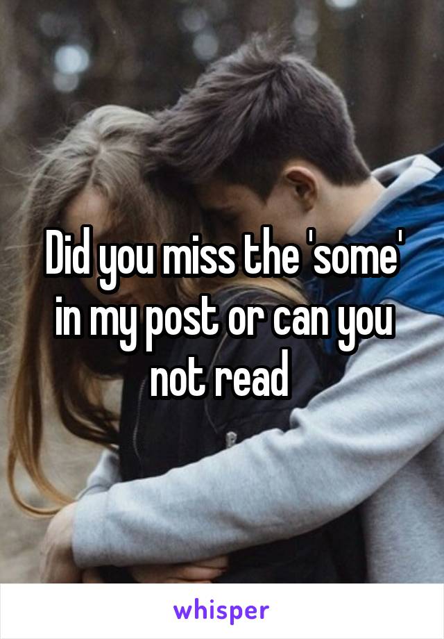 Did you miss the 'some' in my post or can you not read 