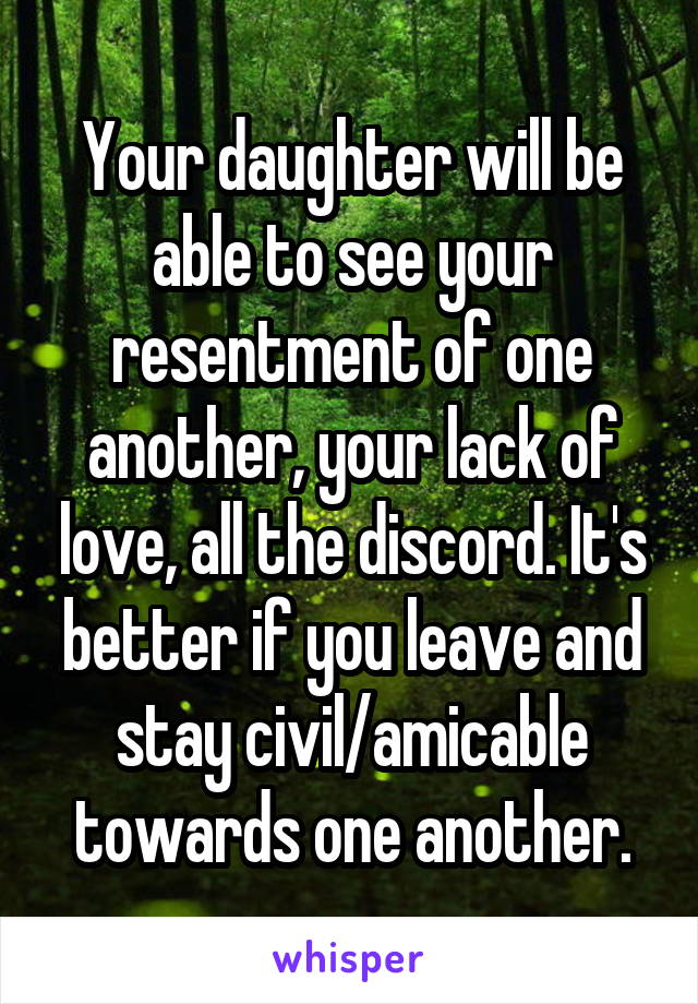 Your daughter will be able to see your resentment of one another, your lack of love, all the discord. It's better if you leave and stay civil/amicable towards one another.