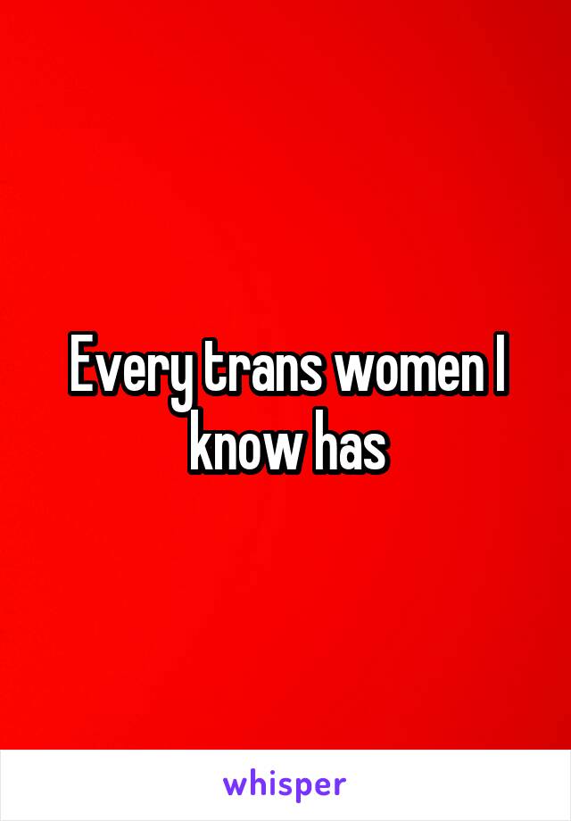 Every trans women I know has