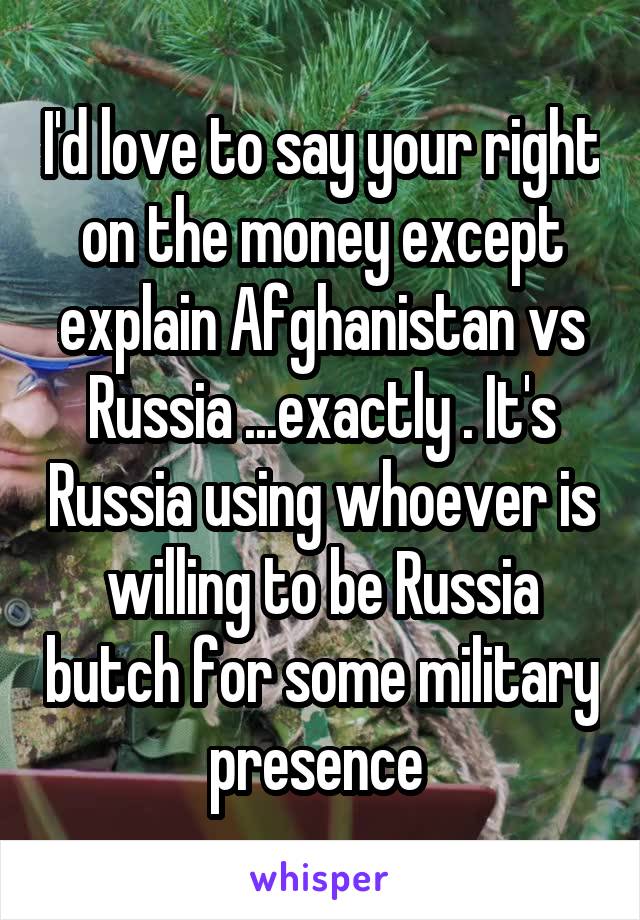 I'd love to say your right on the money except explain Afghanistan vs Russia ...exactly . It's Russia using whoever is willing to be Russia butch for some military presence 