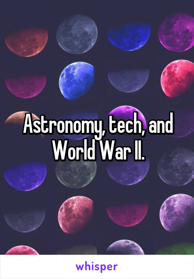 Astronomy, tech, and World War II.