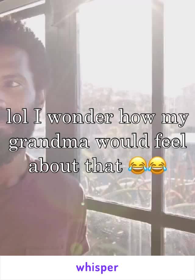 lol I wonder how my grandma would feel about that 😂😂