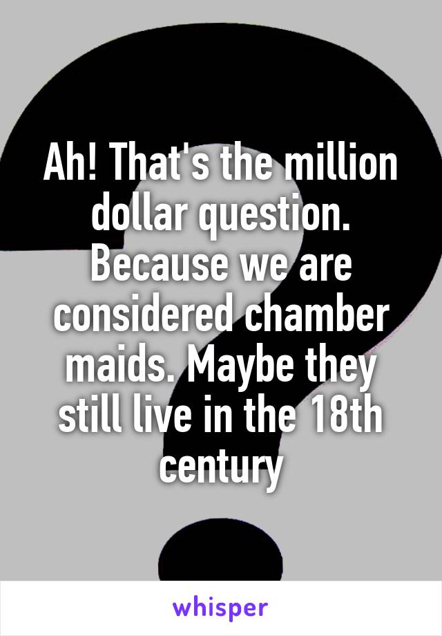 Ah! That's the million dollar question. Because we are considered chamber maids. Maybe they still live in the 18th century