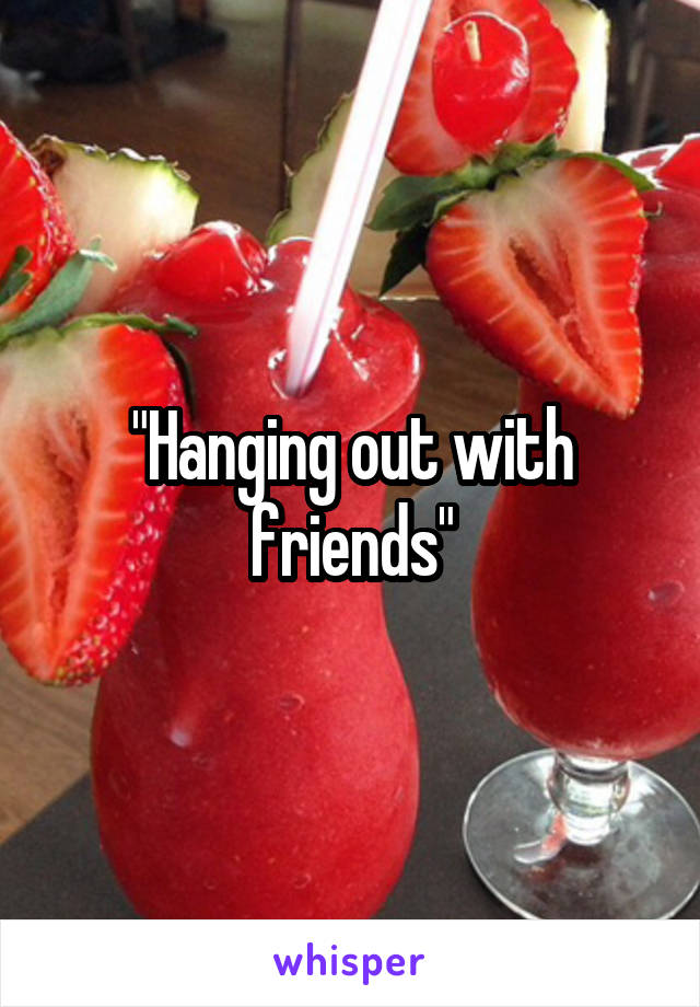 "Hanging out with friends"