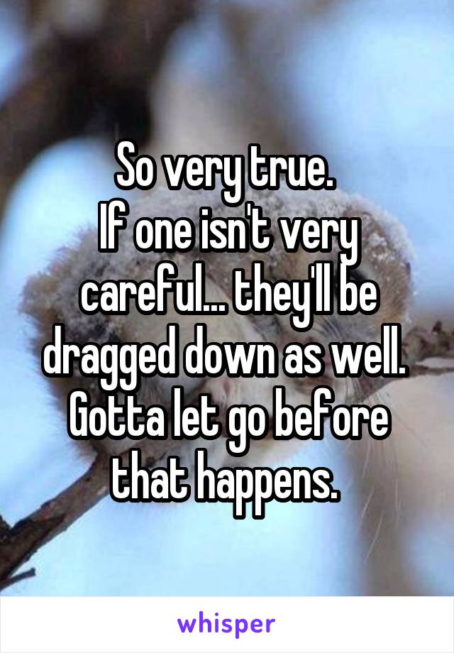 So very true. 
If one isn't very careful... they'll be dragged down as well. 
Gotta let go before that happens. 
