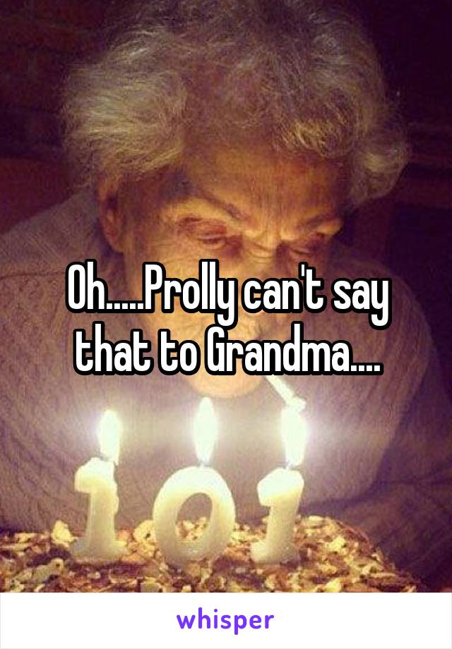 Oh.....Prolly can't say that to Grandma....