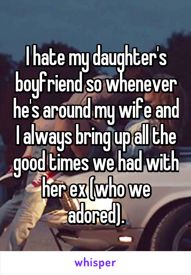 I hate my daughter's boyfriend so whenever he's around my wife and I always bring up all the good times we had with her ex (who we adored).