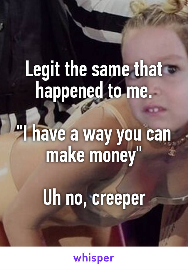 Legit the same that happened to me.

"I have a way you can make money"

Uh no, creeper