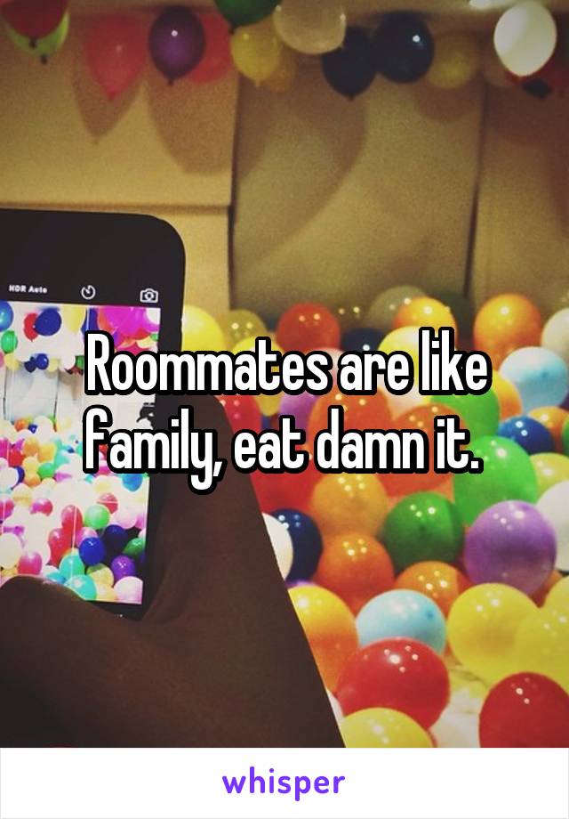 Roommates are like family, eat damn it. 