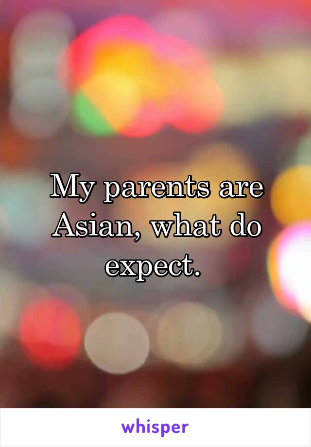 My parents are Asian, what do expect. 