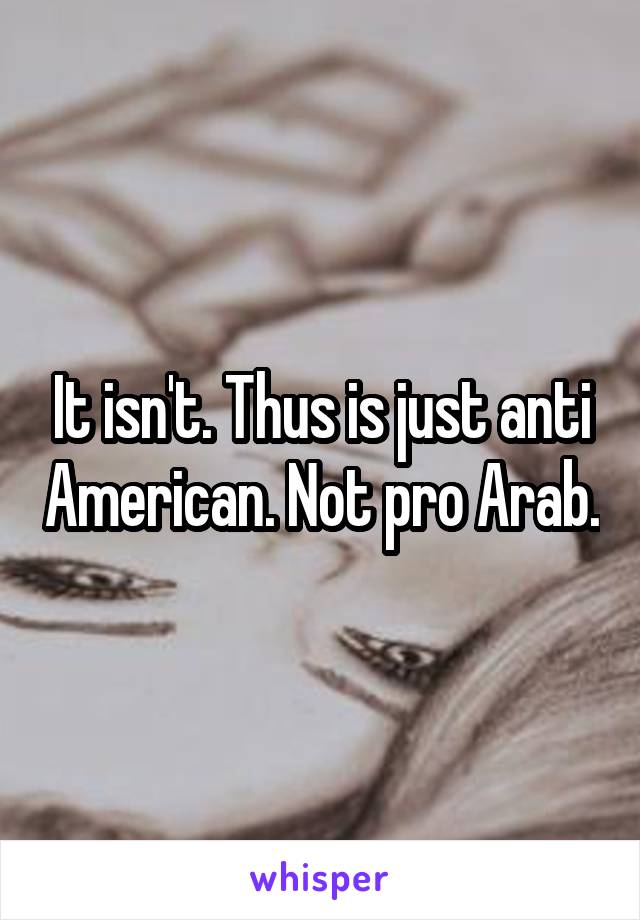 It isn't. Thus is just anti American. Not pro Arab.