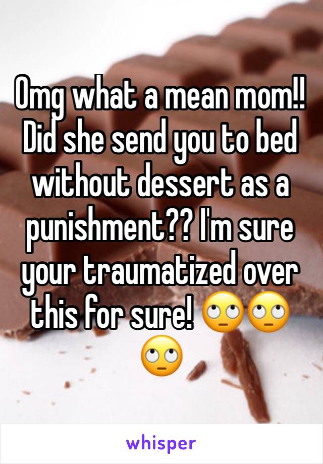 Omg what a mean mom!! Did she send you to bed without dessert as a punishment?? I'm sure your traumatized over this for sure! 🙄🙄🙄