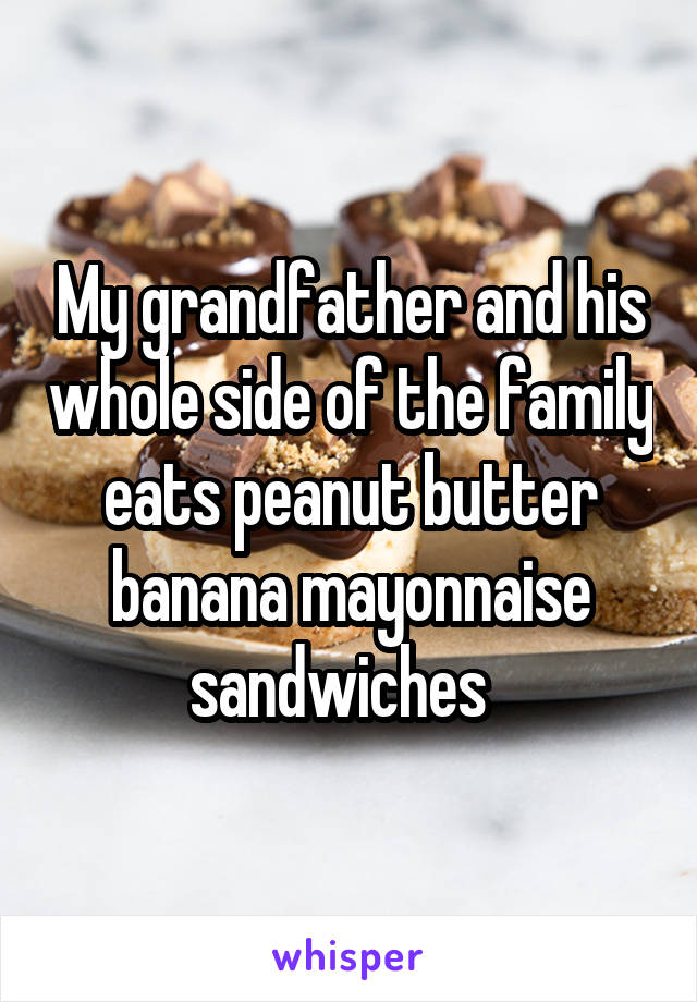 My grandfather and his whole side of the family eats peanut butter banana mayonnaise sandwiches  