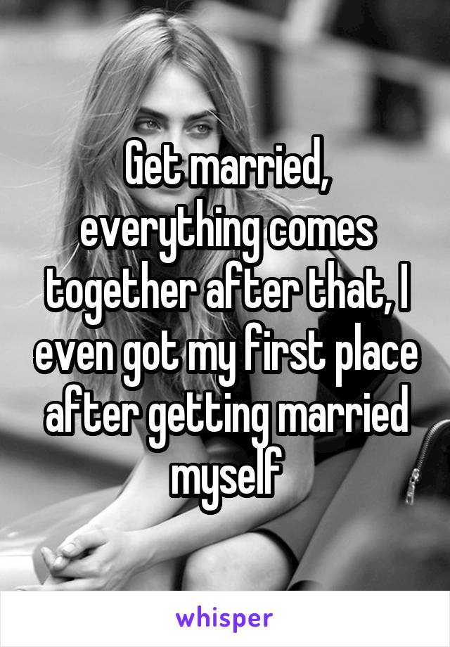 Get married, everything comes together after that, I even got my first place after getting married myself