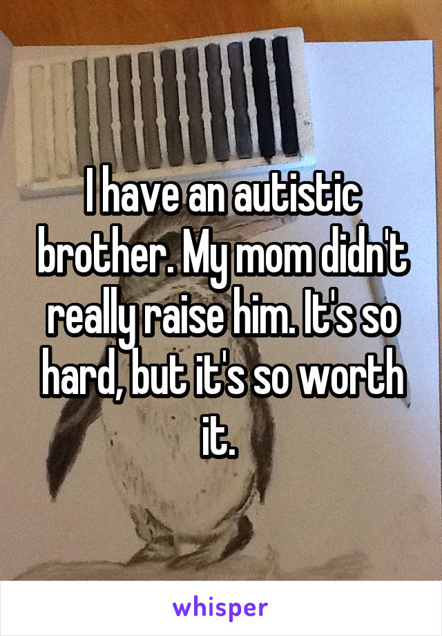I have an autistic brother. My mom didn't really raise him. It's so hard, but it's so worth it. 