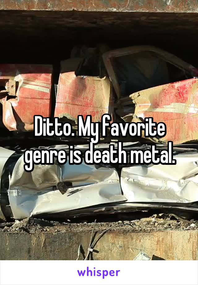 Ditto. My favorite genre is death metal.