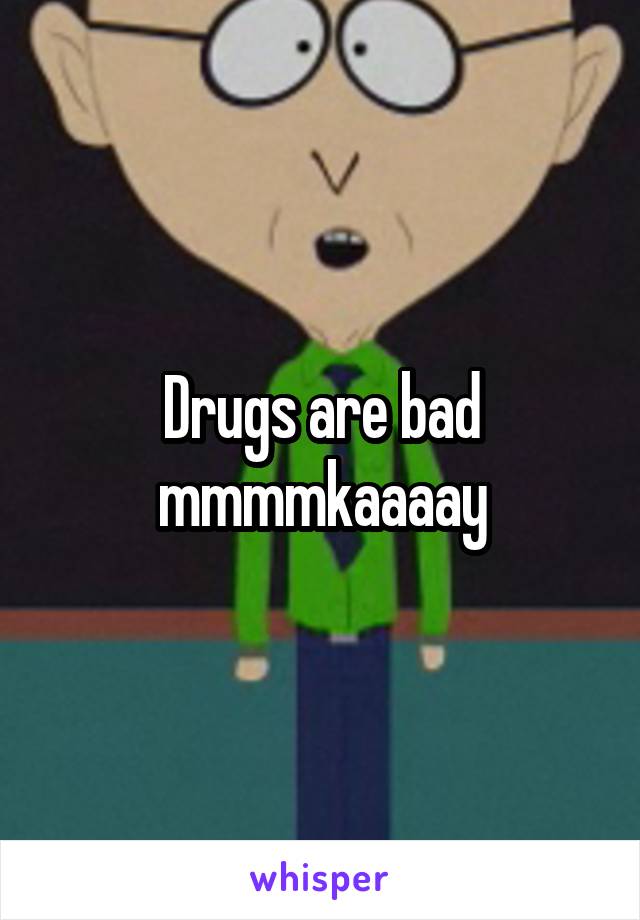 Drugs are bad mmmmkaaaay