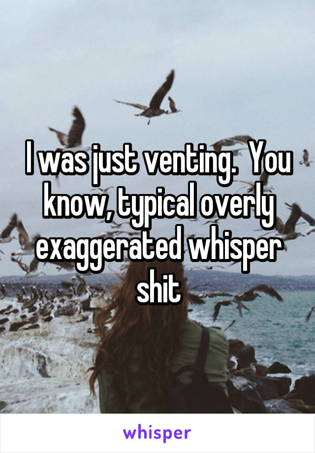 I was just venting.  You know, typical overly exaggerated whisper shit
