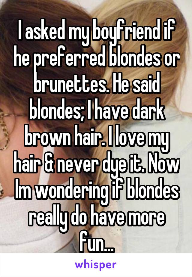 I asked my boyfriend if he preferred blondes or brunettes. He said blondes; I have dark brown hair. I love my hair & never dye it. Now Im wondering if blondes really do have more fun...