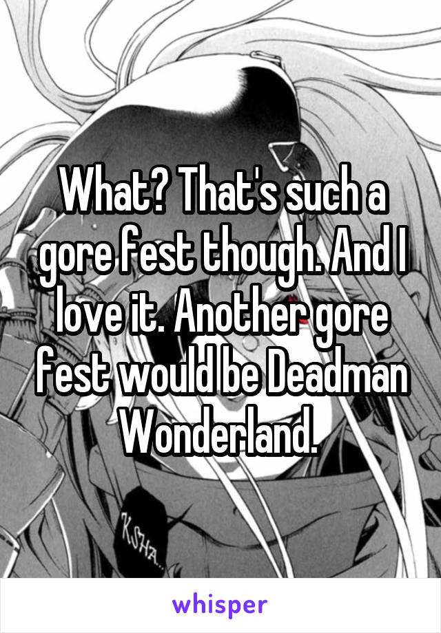 What? That's such a gore fest though. And I love it. Another gore fest would be Deadman Wonderland. 