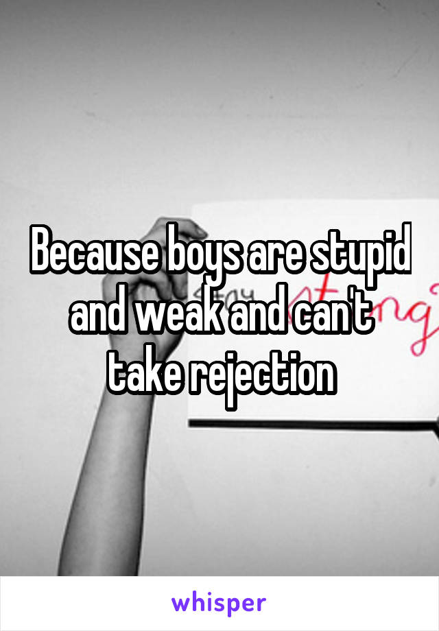Because boys are stupid and weak and can't take rejection