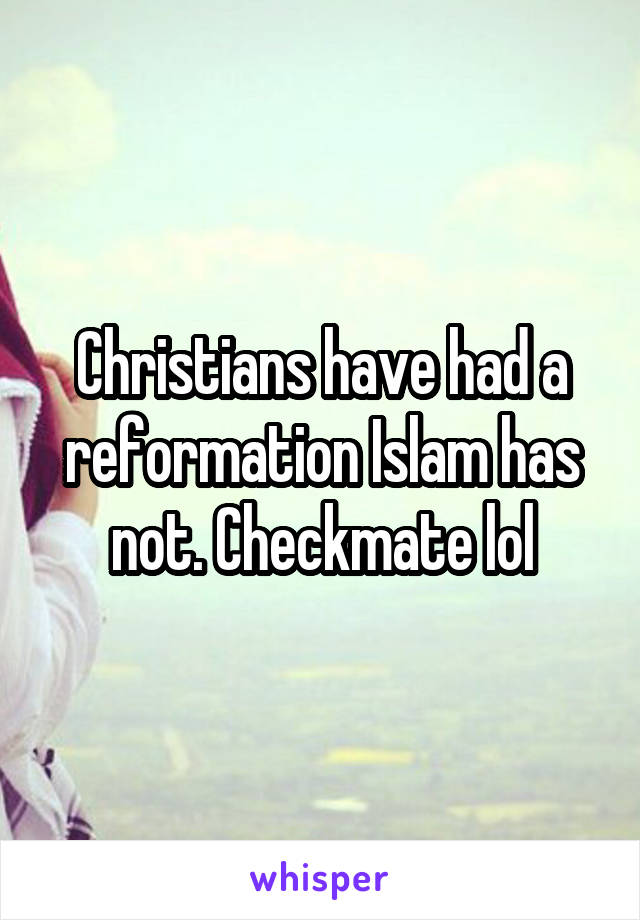 Christians have had a reformation Islam has not. Checkmate lol