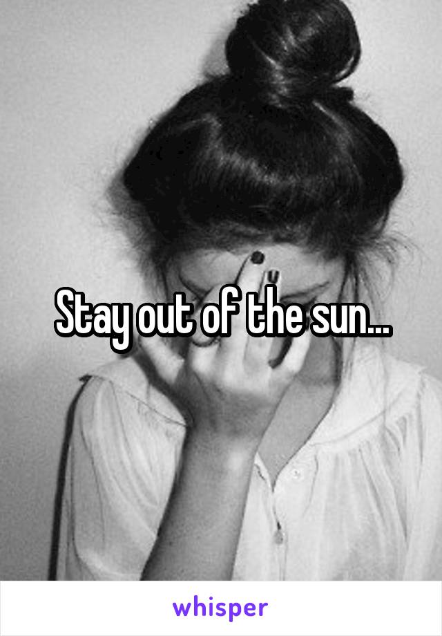 Stay out of the sun...