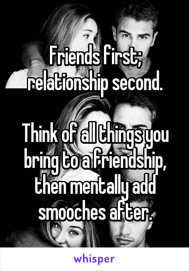 Friends first; relationship second.

Think of all things you bring to a friendship, then mentally add smooches after.