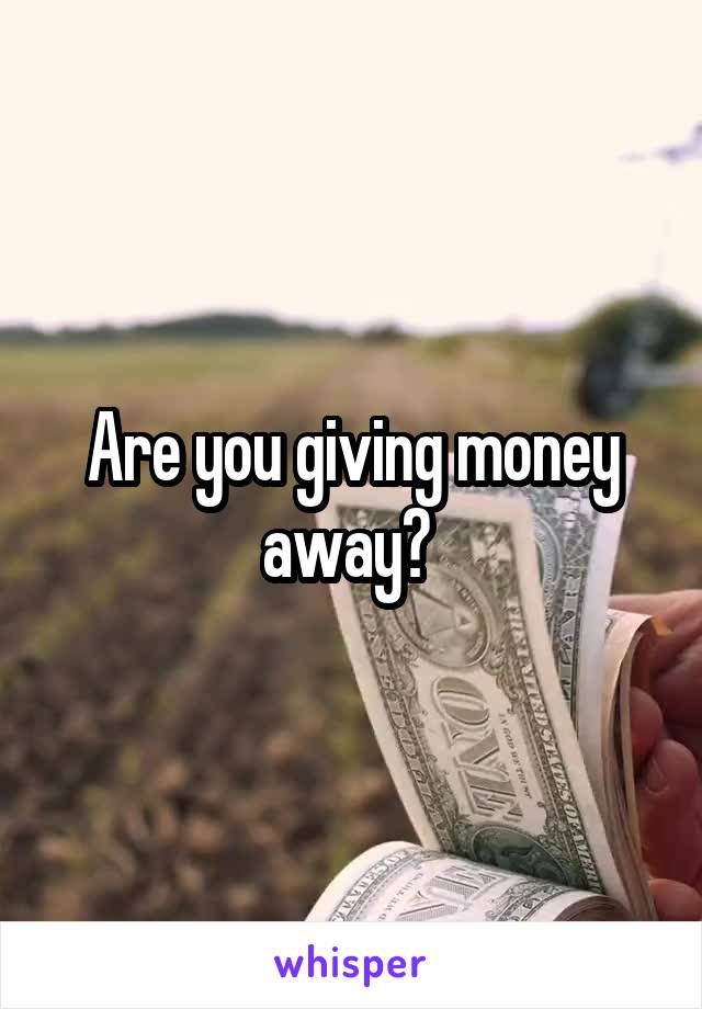 Are you giving money away? 